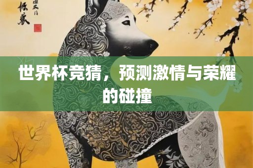 世界杯竞猜，预测激情与荣耀的碰撞