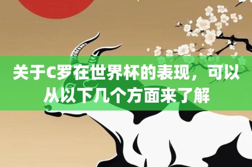 关于C罗在世界杯的表现，可以从以下几个方面来了解