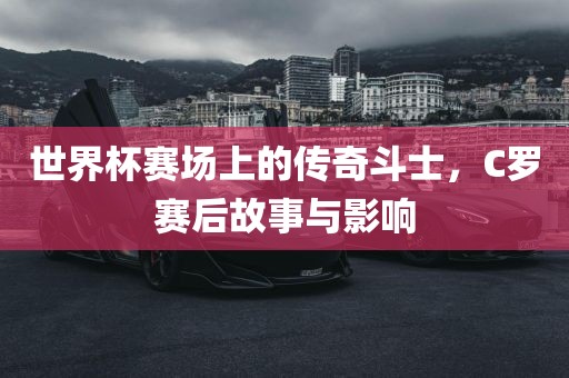 世界杯赛场上的传奇斗士，C罗赛后故事与影响