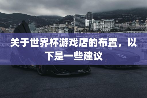 关于世界杯游戏店的布置，以下是一些建议衡水勇创橡塑制品有限公司