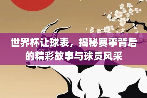 世界杯让球表，揭秘赛事背后的精彩故事与球员风采