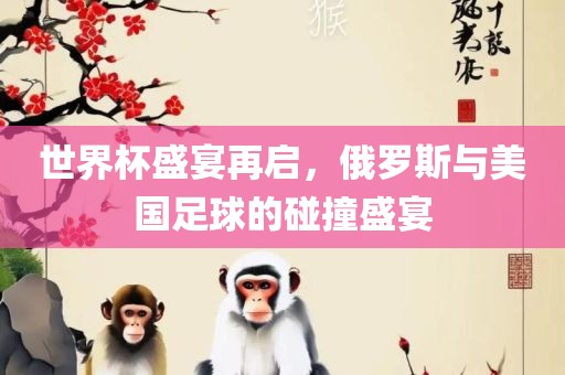 世界杯盛宴再启，俄罗斯与美国足球的碰撞盛宴