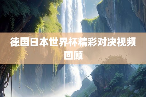 德国日本世界杯精彩对决视频回顾