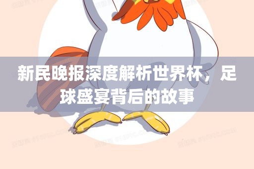 新民晚报深度解析世界杯，足球盛宴背后的故事