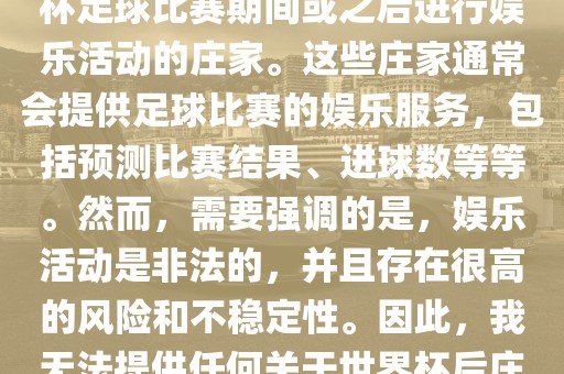 世界杯后的庄家指的是在世界杯足球比赛期间或之后进行娱乐活动的庄家。这些庄家通常会提供足球比赛的娱乐服务，包括预测比赛结果、进球数等等。然而，需要强调的是，娱乐活动是非法的，并且存在很高的风险和不稳定性。因此，我无法提供任何关于世界杯后庄家的具体信息或推荐。