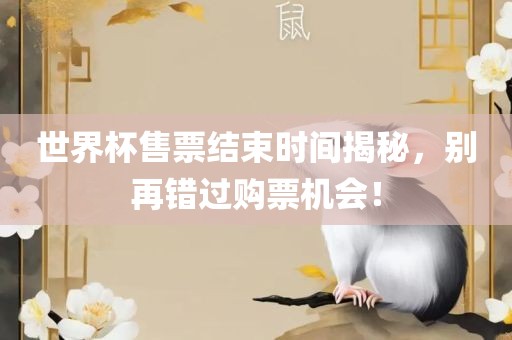 世界杯售票结束时间揭秘，别再错过购票机会！
