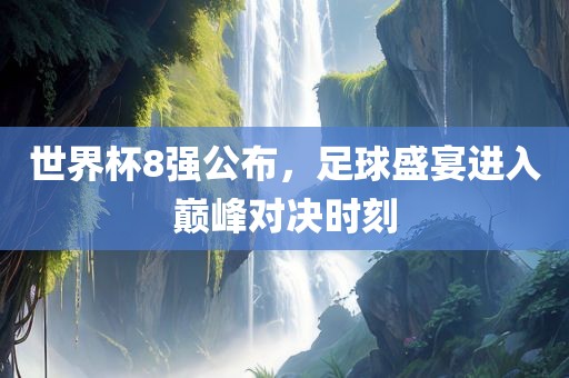 世界杯8强公布，足球盛宴进入巅峰对决时刻