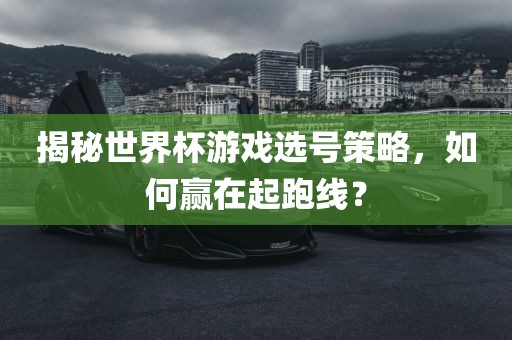 揭秘世界杯游戏选号策略，如何赢在起跑线？