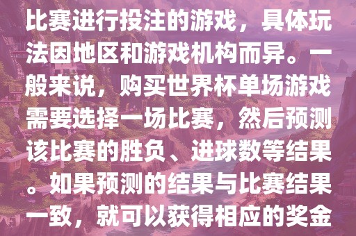 世界杯单场游戏是指针对单场比赛进行投注的游戏，具体玩法因地区和游戏机构而异。一般来说，购买世界杯单场游戏需要选择一场比赛，然后预测该比赛的胜负、进球数等结果。如果预测的结果与比赛结果一致，就可以获得相应的奖金。