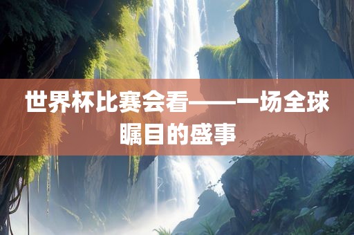 世界杯比赛会看——一场全球瞩目的盛事