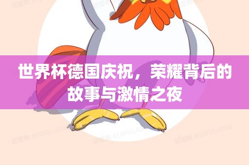 世界杯德国庆祝，荣耀背后的故事与激情之夜