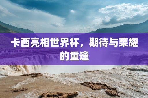 卡西亮相世界杯，期待与荣耀的重逢