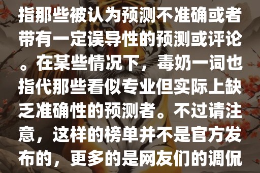 关于世界杯的毒奶榜，通常是指那些被认为预测不准确或者带有一定误导性的预测或评论。在某些情况下，毒奶一词也指代那些看似专业但实际上缺乏准确性的预测者。不过请注意，这样的榜单并不是官方发布的，更多的是网友们的调侃和娱乐话题。