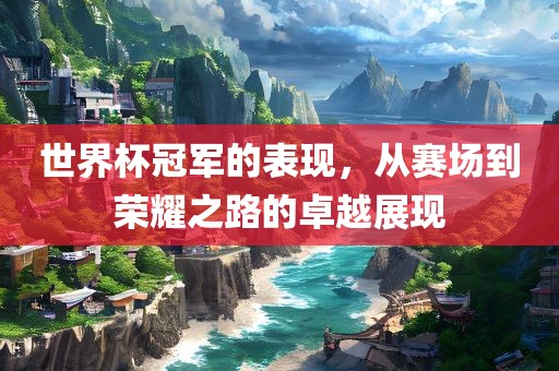 世界杯冠军的表现，从赛场到荣耀之路的卓越展现