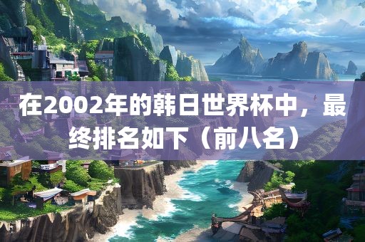 在2002年的韩日世界杯中，最终排名如下（前八名）