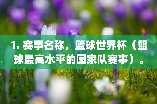 1. 赛事名称，篮球世界杯（篮球最高水平的国家队赛事）。