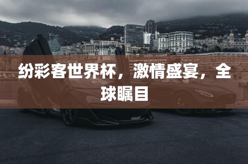 纷彩客世界杯，激情盛宴，全球瞩目