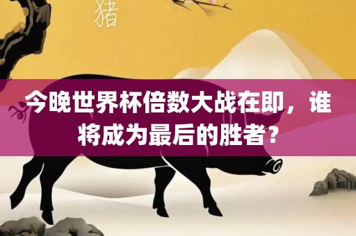 今晚世界杯倍数大战在即，谁将成为最后的胜者？