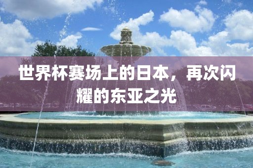世界杯赛场上的日本，再次闪耀的东亚之光