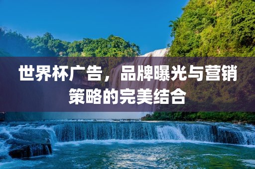 世界杯广告，品牌曝光与营销策略的完美结合