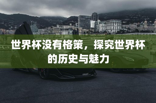世界杯没有格策，探究世界杯的历史与魅力