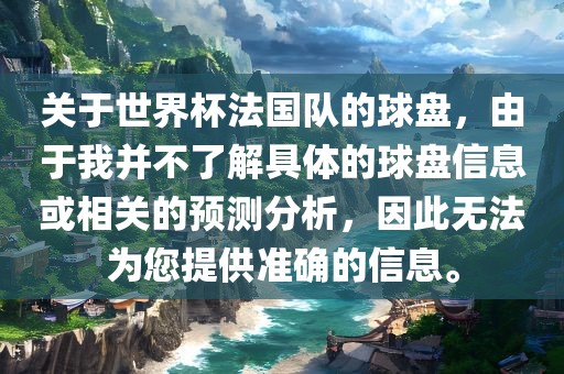 关于世界杯法国队的球盘，由于我并不了解具体的球盘信息或相关的预测分析，因此无法为您提供准确的信息。