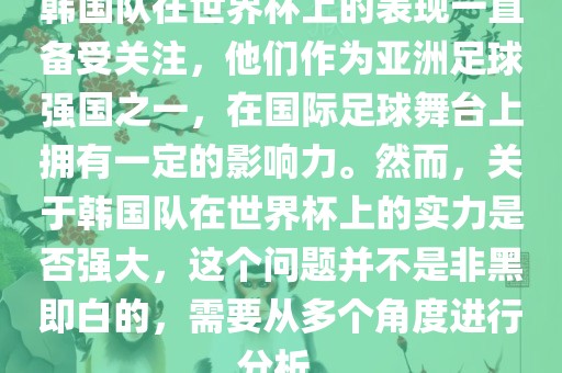 韩国队在世界杯上的表现一直备受关注，他们作为亚洲足球强国之一，在国际足球舞台上拥有一定的影响力。然而，关于韩国队在世界杯上的实力是否强大，这个问题并不是非黑即白的，需要从多个角度进行分析。