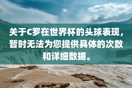 关于C罗在世界杯的头球表现，暂时无法为您提供具体的次数和详细数据。
