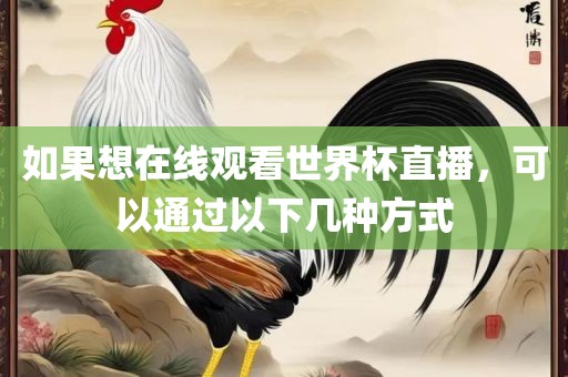 如果想在线观看世界杯直播，可以通过以下几种方式