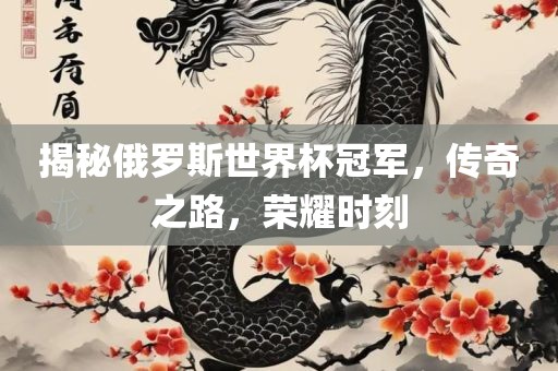揭秘俄罗斯世界杯冠军，传奇之路，荣耀时刻