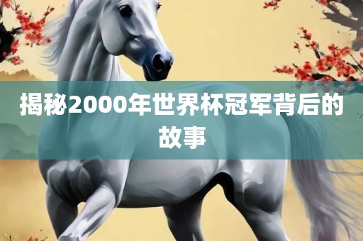 揭秘2000年世界杯冠军背后的故事