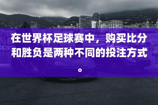 在世界杯足球赛中，购买比分和胜负是两种不同的投注方式。