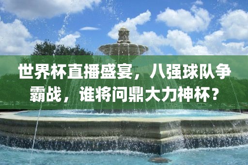 世界杯直播盛宴，八强球队争霸战，谁将问鼎大力神杯？