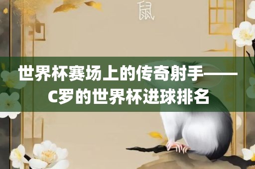世界杯赛场上的传奇射手——C罗的世界杯进球排名