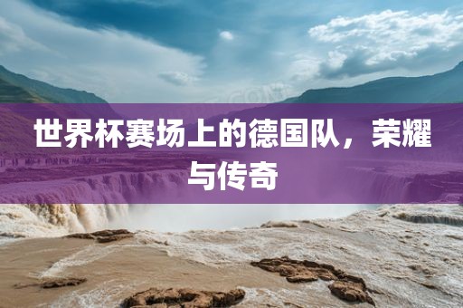 世界杯赛场上的德国队，荣耀与传奇