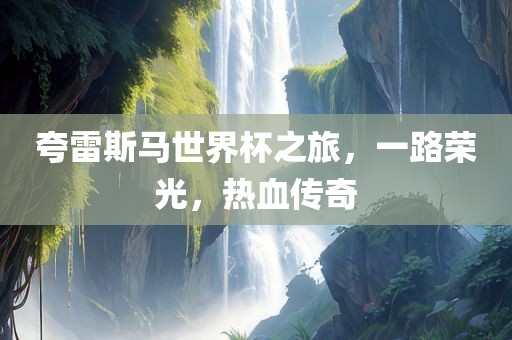 夸雷斯马世界杯之旅，一路荣光，热血传奇