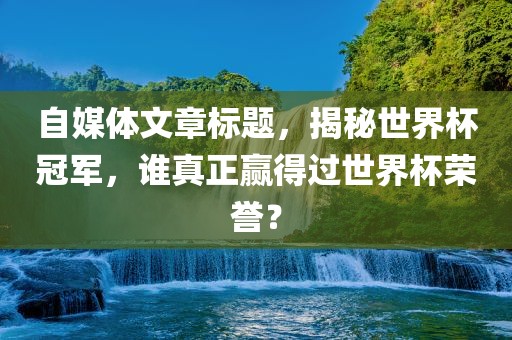 自媒体文章标题，揭秘世界杯冠军，谁真正赢得过世界杯荣誉？