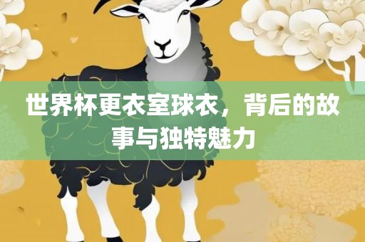 世界杯更衣室球衣，背后的故事与独特魅力