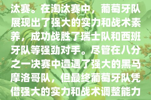 葡萄牙队在2022年世界杯足球赛中的表现非常出色。他们小组赛中以强势的姿态出现，最终获得了H组第一的成绩晋级淘汰赛。在淘汰赛中，葡萄牙队展现出了强大的实力和战术素养，成功战胜了瑞士队和西班牙队等强劲对手。尽管在八分之一决赛中遭遇了强大的黑马摩洛哥队，但最终葡萄牙队凭借强大的实力和战术调整能力成功晋级八强。尽管在四分之一决赛中输给了最终的冠军法国队，但他们的表现仍然令人印象深刻。