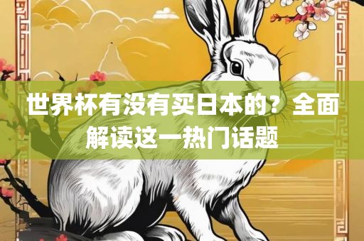 世界杯有没有买日本的？全面解读这一热门话题