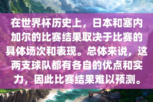 在世界杯历史上，日本和塞内加尔的比赛结果取决于比赛的具体场次和表现。总体来说，这两支球队都有各自的优点和实力，因此比赛结果难以预测。