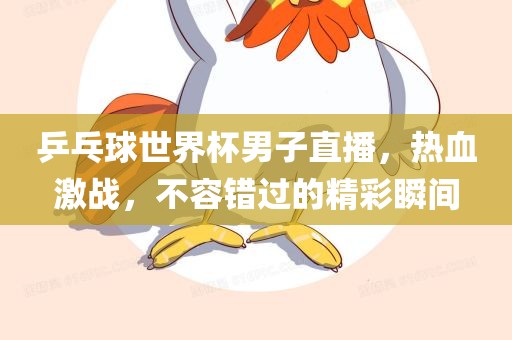 乒乓球世界杯男子直播，热血激战，不容错过的精彩瞬间