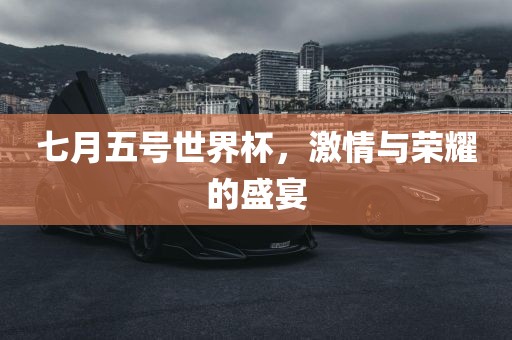 七月五号世界杯，激情与荣耀的盛宴