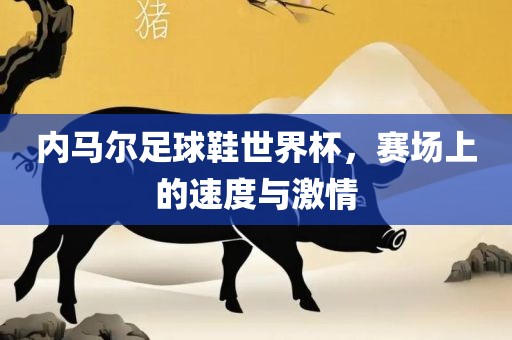内马尔足球鞋世界杯，赛场上的速度与激情