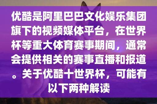 优酷是阿里巴巴文化娱乐集团旗下的视频媒体平台，在世界杯等重大体育赛事期间，通常会提供相关的赛事直播和报道。关于优酷十世界杯，可能有以下两种解读