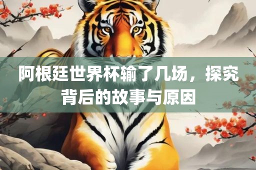 阿根廷世界杯输了几场，探究背后的故事与原因