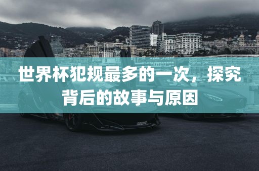 世界杯犯规最多的一次，探究背后的故事与原因
