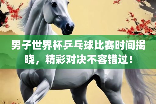 男子世界杯乒乓球比赛时间揭晓，精彩对决不容错过！