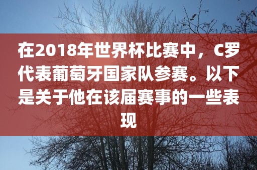 在2018年世界杯比赛中，C罗代表葡萄牙国家队参赛。以下是关于他在该届赛事的一些表现