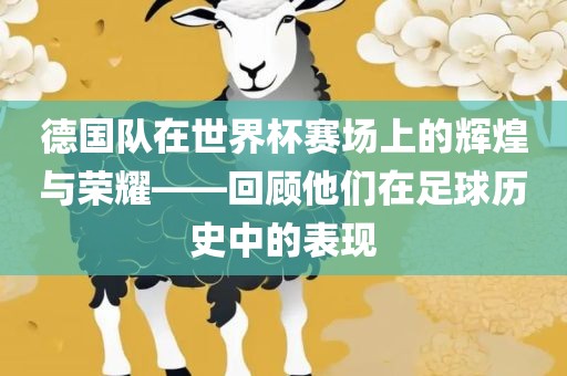 德国队在世界杯赛场上的辉煌与荣耀——回顾他们在足球历史中的表现